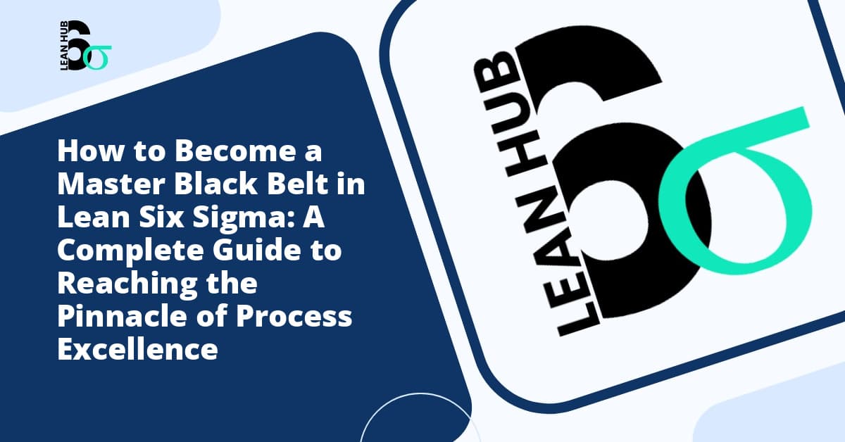 How to Become a Master Black Belt in Lean Six Sigma: A Complete Guide to Reaching the Pinnacle of Process Excellence